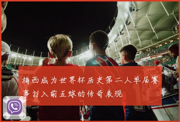 梅西成为世界杯历史第二人单届赛事打入前五球的传奇表现