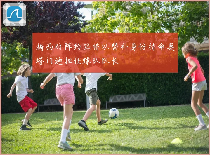 梅西对阵约旦将以替补身份待命奥塔门迪担任球队队长