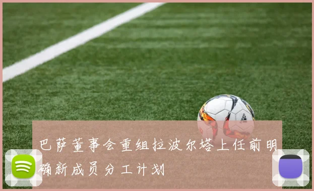 巴萨董事会重组拉波尔塔上任前明确新成员分工计划