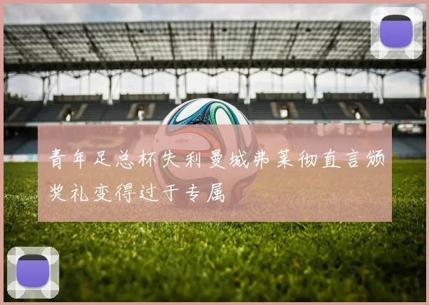 青年足总杯失利曼城弗莱彻直言颁奖礼变得过于专属