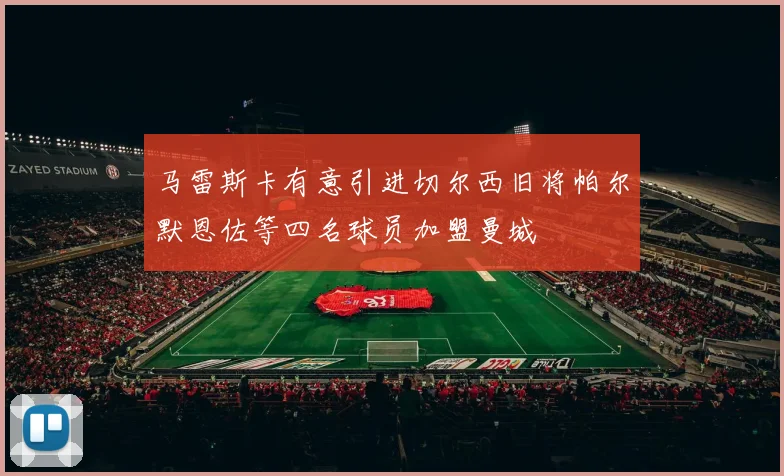马雷斯卡有意引进切尔西旧将帕尔默恩佐等四名球员加盟曼城