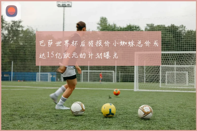 巴萨世界杯后将报价小蜘蛛总价或达15亿欧元的计划曝光