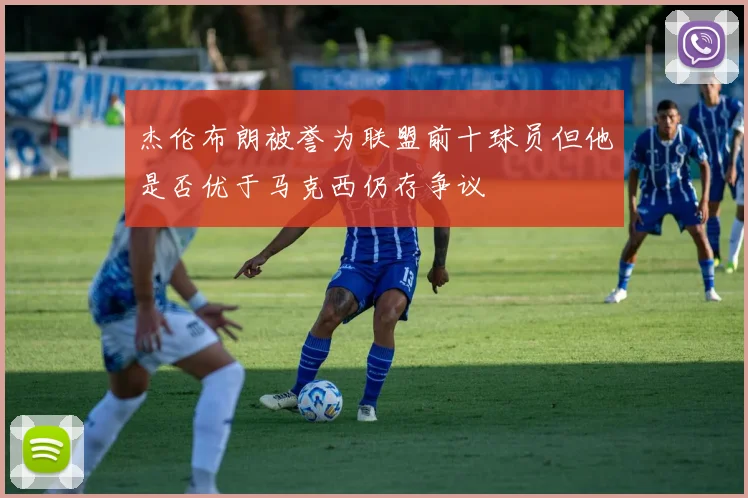 杰伦布朗被誉为联盟前十球员但他是否优于马克西仍存争议