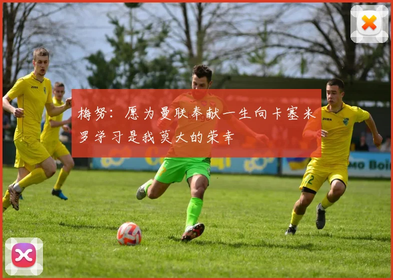 梅努：愿为曼联奉献一生向卡塞米罗学习是我莫大的荣幸
