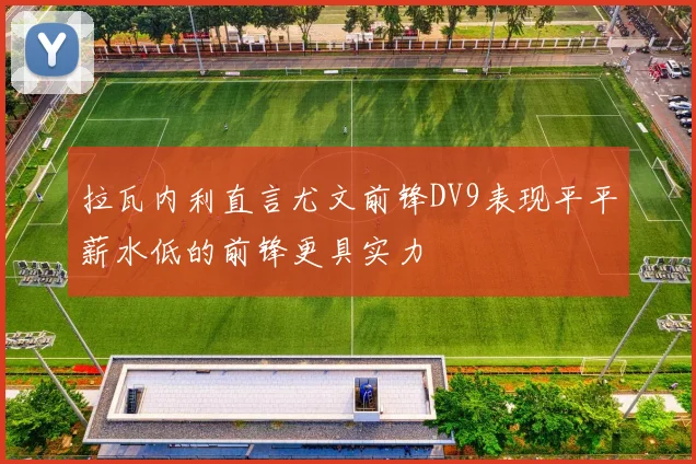 拉瓦内利直言尤文前锋DV9表现平平薪水低的前锋更具实力