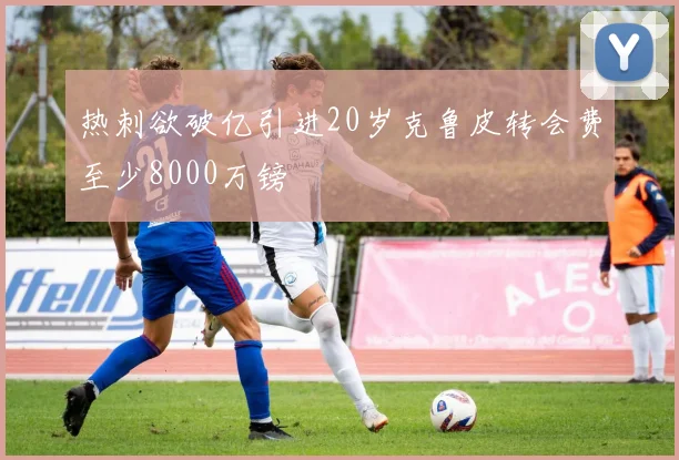 热刺欲破亿引进20岁克鲁皮转会费至少8000万镑