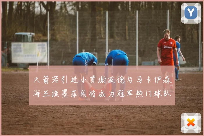 火箭若引进小贾谢泼德与马卡伊森海王换墨菲或将成为冠军热门球队