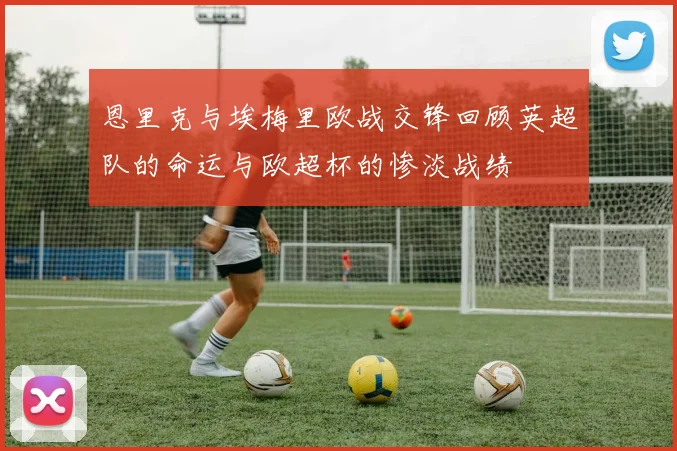 恩里克与埃梅里欧战交锋回顾英超队的命运与欧超杯的惨淡战绩