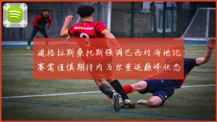 道格拉斯桑托斯强调巴西对海地比赛需谨慎期待内马尔重返巅峰状态